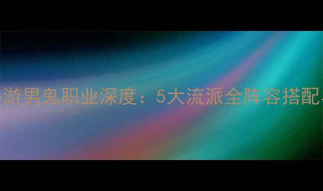 图片 大话西游手游男鬼职业深度：5大流派全阵容搭配与实战技巧