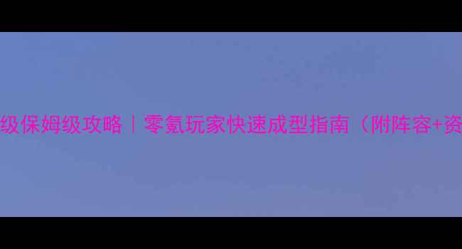 图片 大青云7-8级保姆级攻略｜零氪玩家快速成型指南（附阵容+资源分配）2