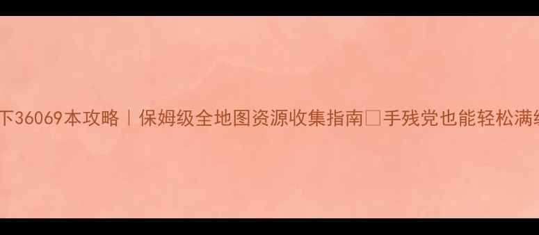 图片 天下36069本攻略｜保姆级全地图资源收集指南✨手残党也能轻松满级2