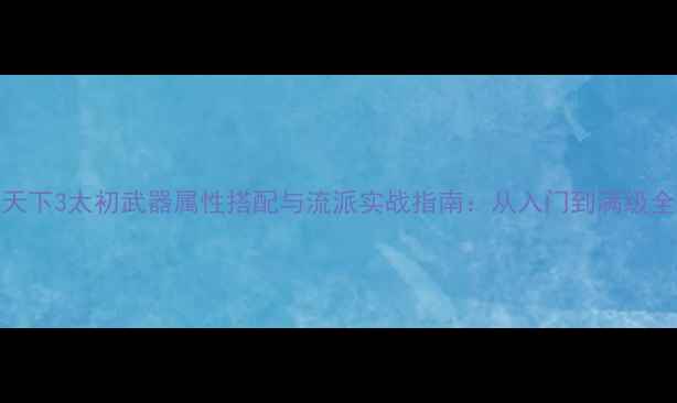 图片 天下3太初武器属性搭配与流派实战指南：从入门到满级全