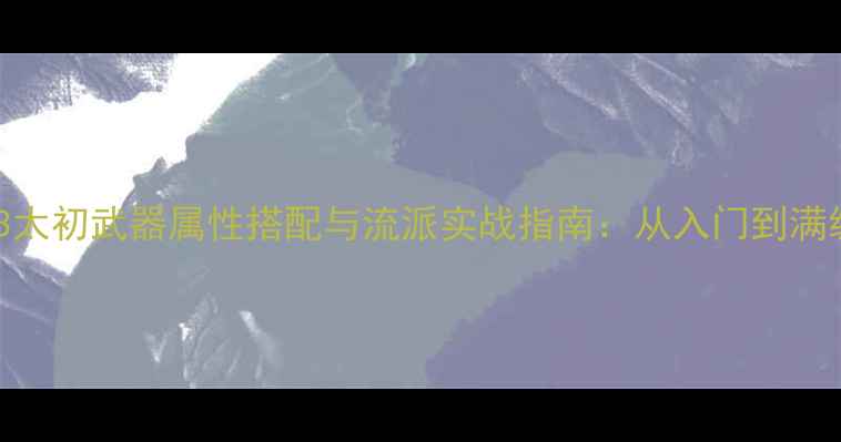图片 天下3太初武器属性搭配与流派实战指南：从入门到满级全2