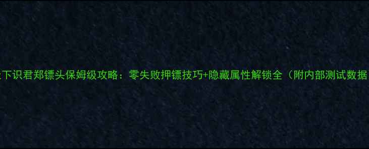图片 天下识君郑镖头保姆级攻略：零失败押镖技巧+隐藏属性解锁全（附内部测试数据）