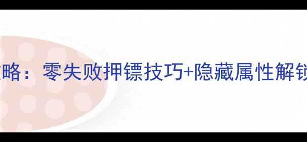 图片 天下识君郑镖头保姆级攻略：零失败押镖技巧+隐藏属性解锁全（附内部测试数据）1