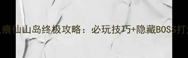 图片 天之痕仙山岛终极攻略：必玩技巧+隐藏BOSS打法全