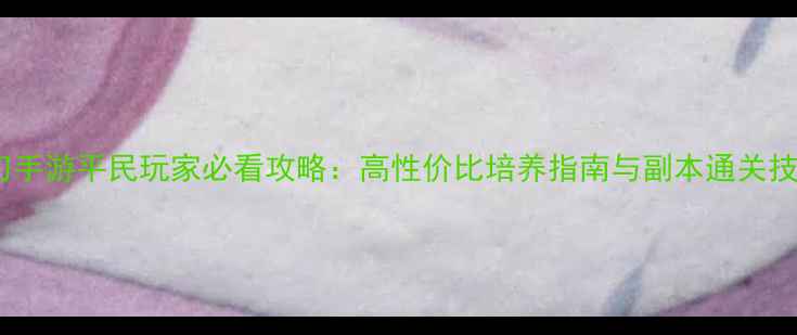 图片 天刀手游平民玩家必看攻略：高性价比培养指南与副本通关技巧1