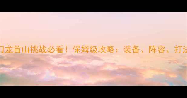 图片 天刀龙首山挑战必看！保姆级攻略：装备、阵容、打法全