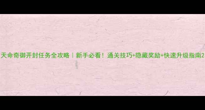 图片 天命奇御开封任务全攻略｜新手必看！通关技巧+隐藏奖励+快速升级指南2