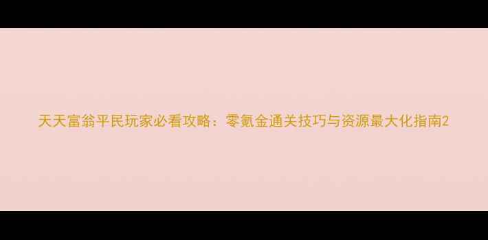 图片 天天富翁平民玩家必看攻略：零氪金通关技巧与资源最大化指南2