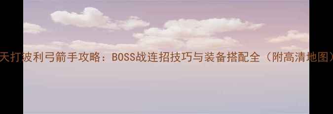 图片 天天打波利弓箭手攻略：BOSS战连招技巧与装备搭配全（附高清地图）1
