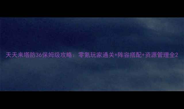 图片 天天来塔防36保姆级攻略：零氪玩家通关+阵容搭配+资源管理全2