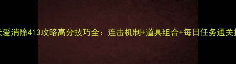 图片 天天爱消除413攻略高分技巧全：连击机制+道具组合+每日任务通关指南