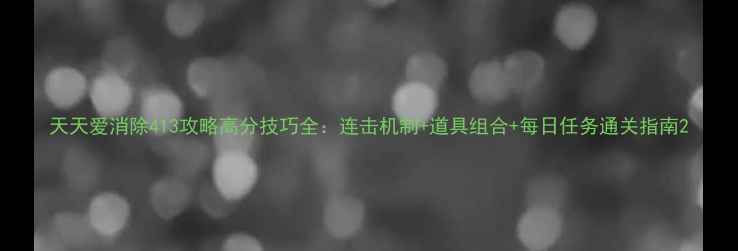图片 天天爱消除413攻略高分技巧全：连击机制+道具组合+每日任务通关指南2