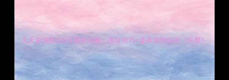 图片 天天爱消除538关通关攻略：高分技巧+道具使用指南（完整）