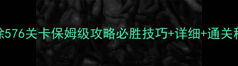 图片 天天爱消除576关卡保姆级攻略必胜技巧+详细+通关秘籍全公开
