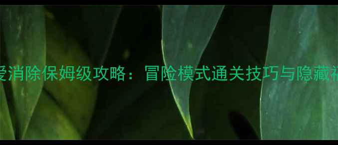 图片 天天爱消除保姆级攻略：冒险模式通关技巧与隐藏福利全