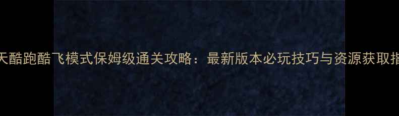 图片 天天酷跑酷飞模式保姆级通关攻略：最新版本必玩技巧与资源获取指南