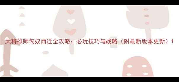 图片 天将雄师匈奴西迁全攻略：必玩技巧与战略（附最新版本更新）1