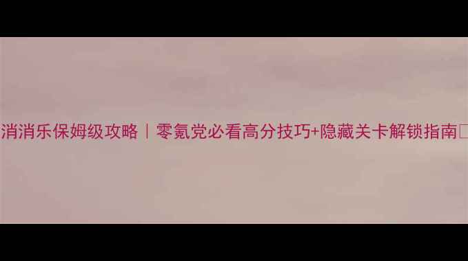 图片 天空消消乐保姆级攻略｜零氪党必看高分技巧+隐藏关卡解锁指南✨🔥2