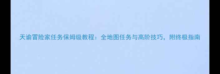 图片 天谕冒险家任务保姆级教程：全地图任务与高阶技巧，附终极指南