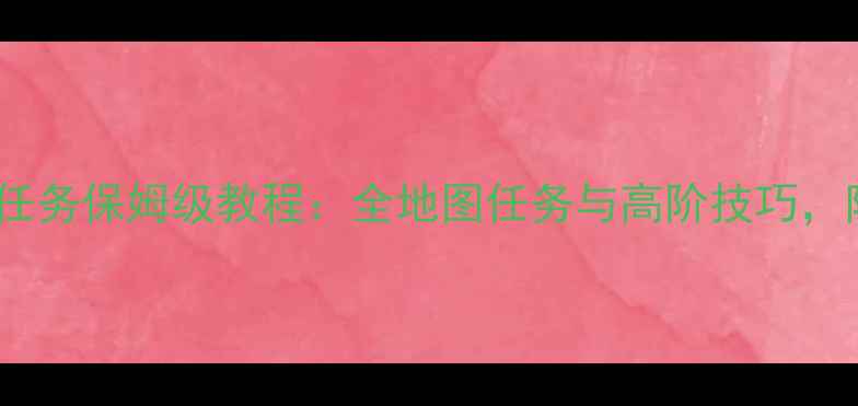 图片 天谕冒险家任务保姆级教程：全地图任务与高阶技巧，附终极指南1
