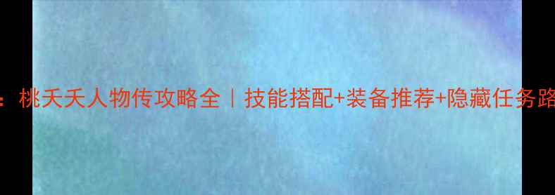 图片 天谕：桃夭夭人物传攻略全｜技能搭配+装备推荐+隐藏任务路线图