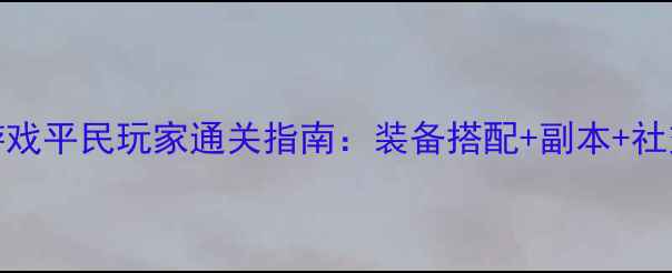 图片 天龙八部RPG游戏平民玩家通关指南：装备搭配+副本+社交资源全攻略1