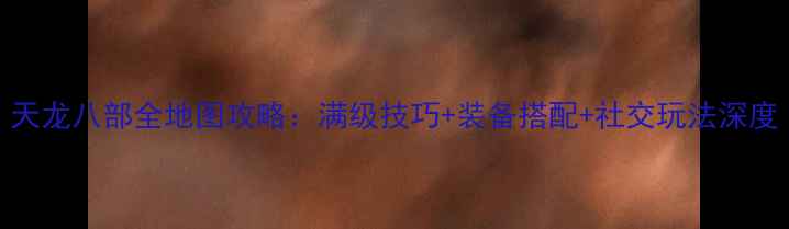 图片 天龙八部全地图攻略：满级技巧+装备搭配+社交玩法深度