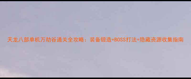 图片 天龙八部单机万劫谷通关全攻略：装备锻造+BOSS打法+隐藏资源收集指南