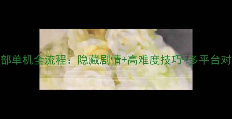 图片 天龙八部单机全流程：隐藏剧情+高难度技巧+多平台对比攻略