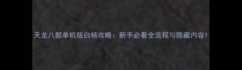 图片 天龙八部单机版白杨攻略：新手必看全流程与隐藏内容1