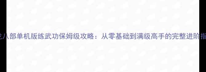 图片 天龙八部单机版练武功保姆级攻略：从零基础到满级高手的完整进阶指南2