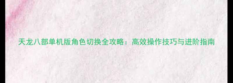 图片 天龙八部单机版角色切换全攻略：高效操作技巧与进阶指南