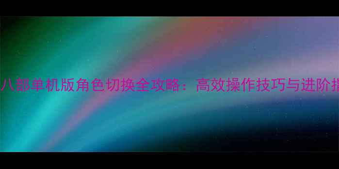 图片 天龙八部单机版角色切换全攻略：高效操作技巧与进阶指南2