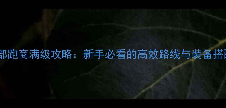 图片 天龙八部跑商满级攻略：新手必看的高效路线与装备搭配指南1