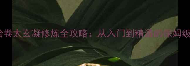 图片 太吾绘卷太玄凝修炼全攻略：从入门到精通的保姆级指南2