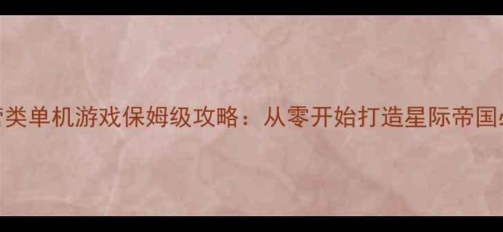 图片 太空经营类单机游戏保姆级攻略：从零开始打造星际帝国必玩技巧