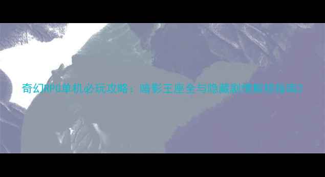 图片 奇幻RPG单机必玩攻略：暗影王座全与隐藏剧情解锁指南2
