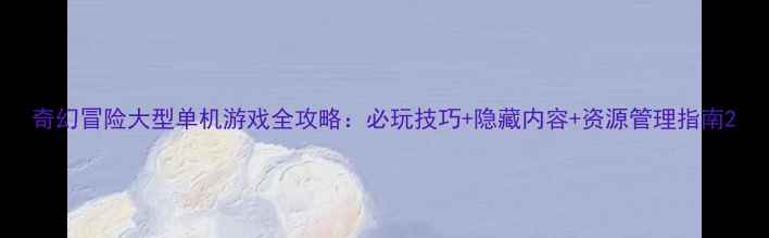 图片 奇幻冒险大型单机游戏全攻略：必玩技巧+隐藏内容+资源管理指南2