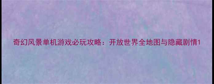 图片 奇幻风景单机游戏必玩攻略：开放世界全地图与隐藏剧情1