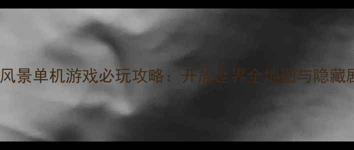 图片 奇幻风景单机游戏必玩攻略：开放世界全地图与隐藏剧情2