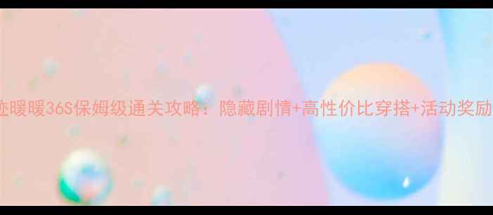 图片 奇迹暖暖36S保姆级通关攻略：隐藏剧情+高性价比穿搭+活动奖励全1