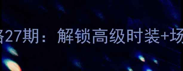图片 奇迹暖暖全搭配攻略27期：解锁高级时装+场景玩法+隐藏任务全