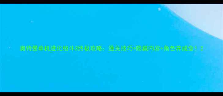 图片 奥特曼单机进化格斗3终极攻略：通关技巧+隐藏内容+角色养成全！2