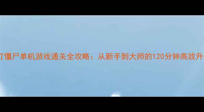 图片 奥特曼打僵尸单机游戏通关全攻略：从新手到大师的120分钟高效升级指南2