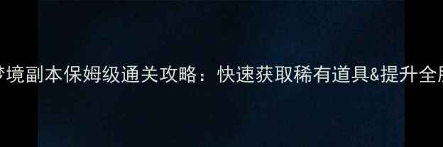 图片 奥雅之光梦境副本保姆级通关攻略：快速获取稀有道具&提升全服排名技巧