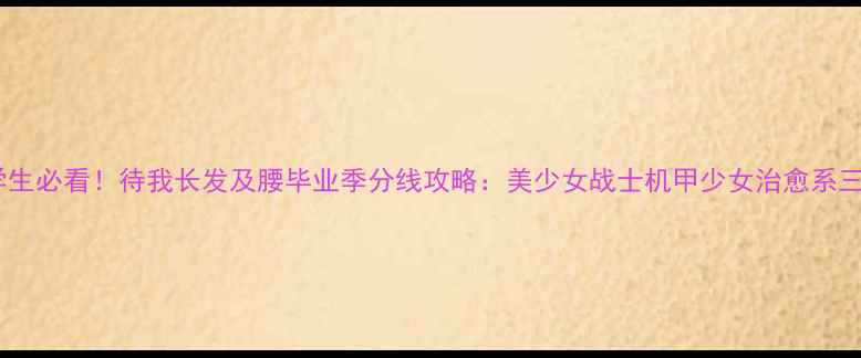 图片 女大学生必看！待我长发及腰毕业季分线攻略：美少女战士机甲少女治愈系三选一1