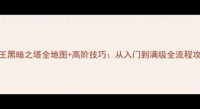图片 女王黑暗之塔全地图+高阶技巧：从入门到满级全流程攻略