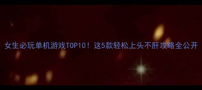 图片 女生必玩单机游戏TOP10！这5款轻松上头不肝攻略全公开