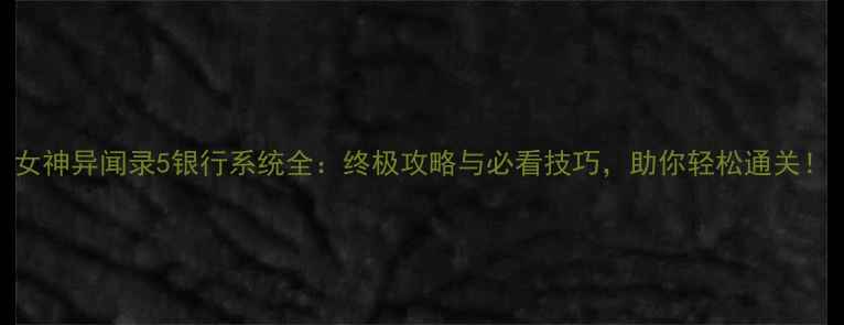 图片 女神异闻录5银行系统全：终极攻略与必看技巧，助你轻松通关！