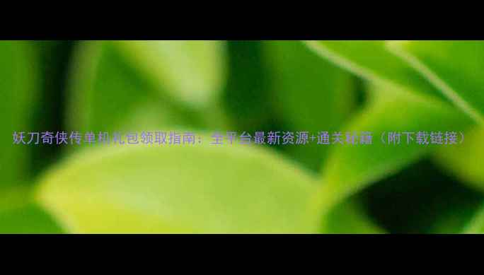 图片 妖刀奇侠传单机礼包领取指南：全平台最新资源+通关秘籍（附下载链接）